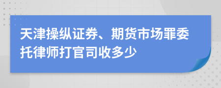 天津操纵证券、期货市场罪委托律师打官司收多少