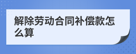 解除劳动合同补偿款怎么算