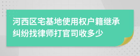 河西区宅基地使用权户籍继承纠纷找律师打官司收多少