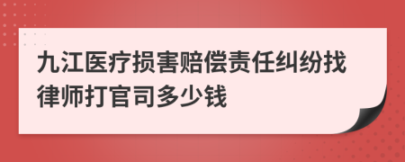 九江医疗损害赔偿责任纠纷找律师打官司多少钱