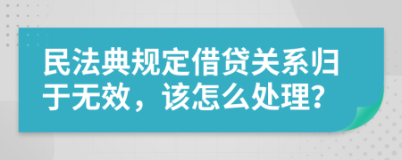 民法典规定借贷关系归于无效，该怎么处理？