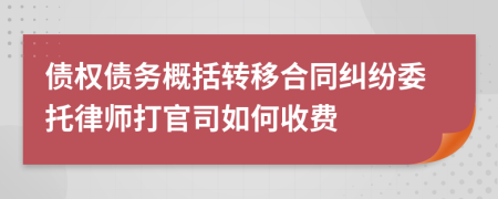 债权债务概括转移合同纠纷委托律师打官司如何收费