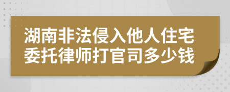 湖南非法侵入他人住宅委托律师打官司多少钱