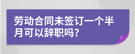 劳动合同未签订一个半月可以辞职吗？