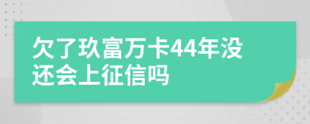 欠了玖富万卡44年没还会上征信吗