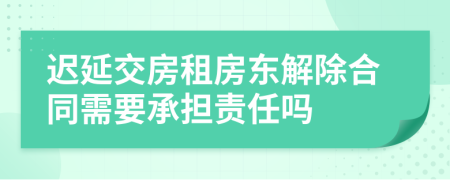 迟延交房租房东解除合同需要承担责任吗