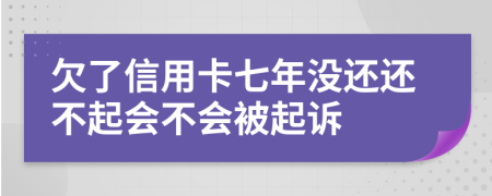 欠了信用卡七年没还还不起会不会被起诉