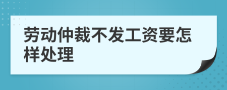 劳动仲裁不发工资要怎样处理