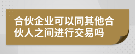 合伙企业可以同其他合伙人之间进行交易吗
