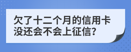 欠了十二个月的信用卡没还会不会上征信？