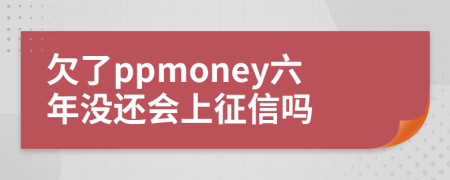 欠了ppmoney六年没还会上征信吗