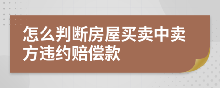 怎么判断房屋买卖中卖方违约赔偿款