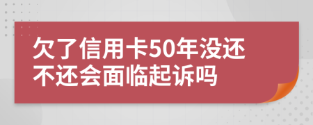 欠了信用卡50年没还不还会面临起诉吗