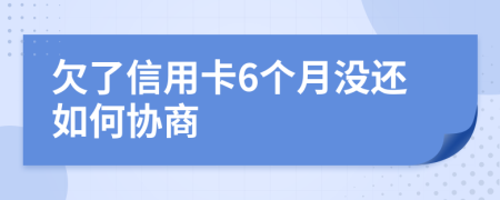 欠了信用卡6个月没还如何协商