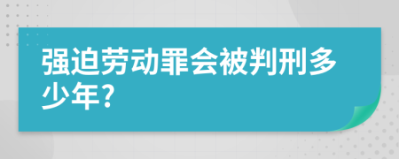 强迫劳动罪会被判刑多少年?