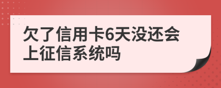 欠了信用卡6天没还会上征信系统吗