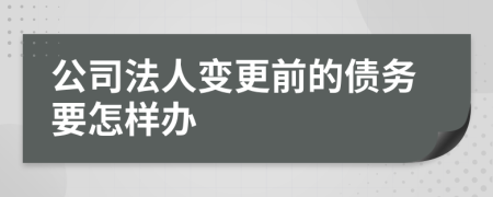 公司法人变更前的债务要怎样办