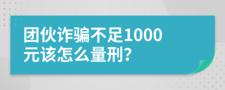 团伙诈骗不足1000元该怎么量刑？