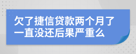 欠了捷信贷款两个月了一直没还后果严重么