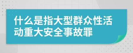 什么是指大型群众性活动重大安全事故罪