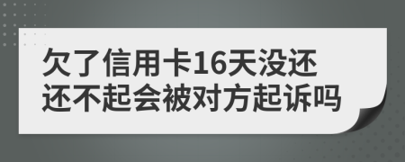 欠了信用卡16天没还还不起会被对方起诉吗