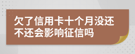 欠了信用卡十个月没还不还会影响征信吗