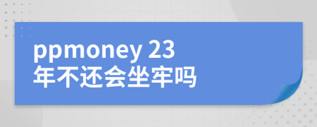 ppmoney 23年不还会坐牢吗