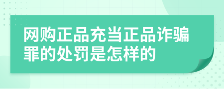 网购正品充当正品诈骗罪的处罚是怎样的