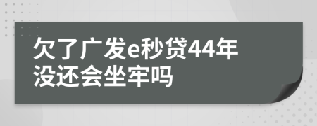 欠了广发e秒贷44年没还会坐牢吗