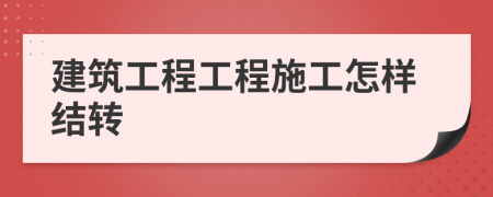 建筑工程工程施工怎样结转