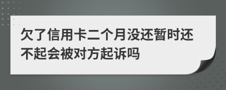 欠了信用卡二个月没还暂时还不起会被对方起诉吗