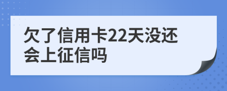 欠了信用卡22天没还会上征信吗