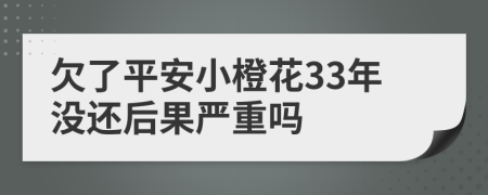 欠了平安小橙花33年没还后果严重吗