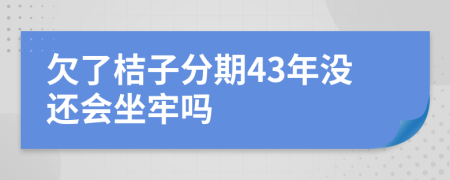 欠了桔子分期43年没还会坐牢吗