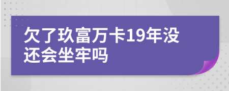 欠了玖富万卡19年没还会坐牢吗