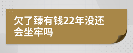 欠了臻有钱22年没还会坐牢吗