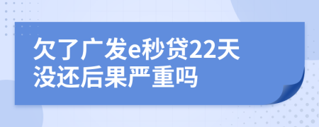 欠了广发e秒贷22天没还后果严重吗