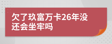 欠了玖富万卡26年没还会坐牢吗
