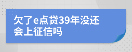 欠了e点贷39年没还会上征信吗