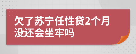 欠了苏宁任性贷2个月没还会坐牢吗