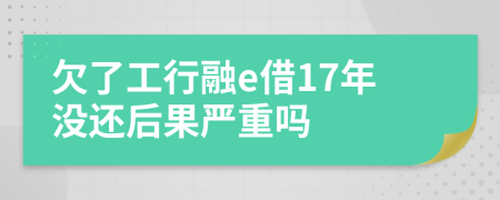 欠了工行融e借17年没还后果严重吗