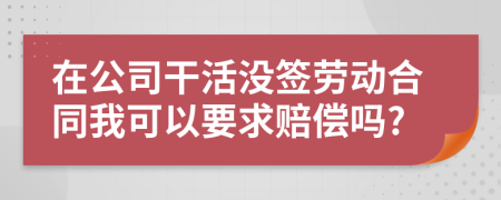 在公司干活没签劳动合同我可以要求赔偿吗?