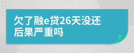 欠了融e贷26天没还后果严重吗