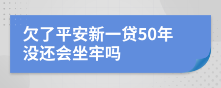 欠了平安新一贷50年没还会坐牢吗