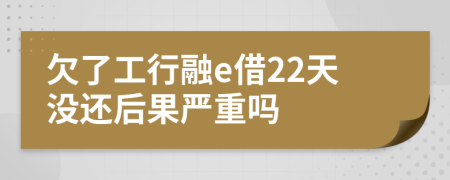 欠了工行融e借22天没还后果严重吗