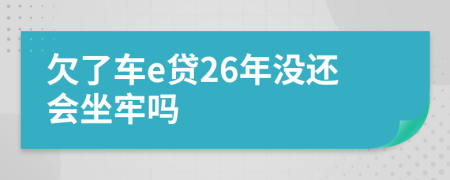 欠了车e贷26年没还会坐牢吗