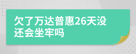 欠了万达普惠26天没还会坐牢吗