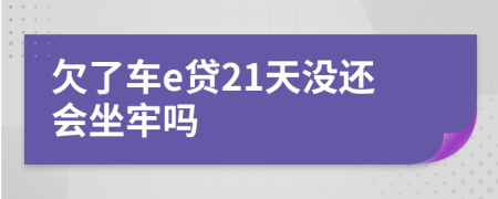 欠了车e贷21天没还会坐牢吗