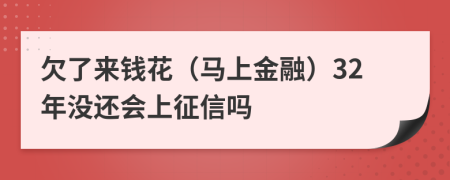 欠了来钱花（马上金融）32年没还会上征信吗