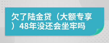 欠了陆金贷（大额专享）48年没还会坐牢吗